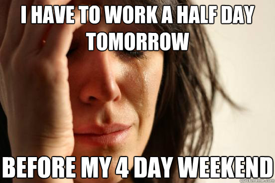 I have to work a half day tomorrow before my 4 day weekend  First World Problems
