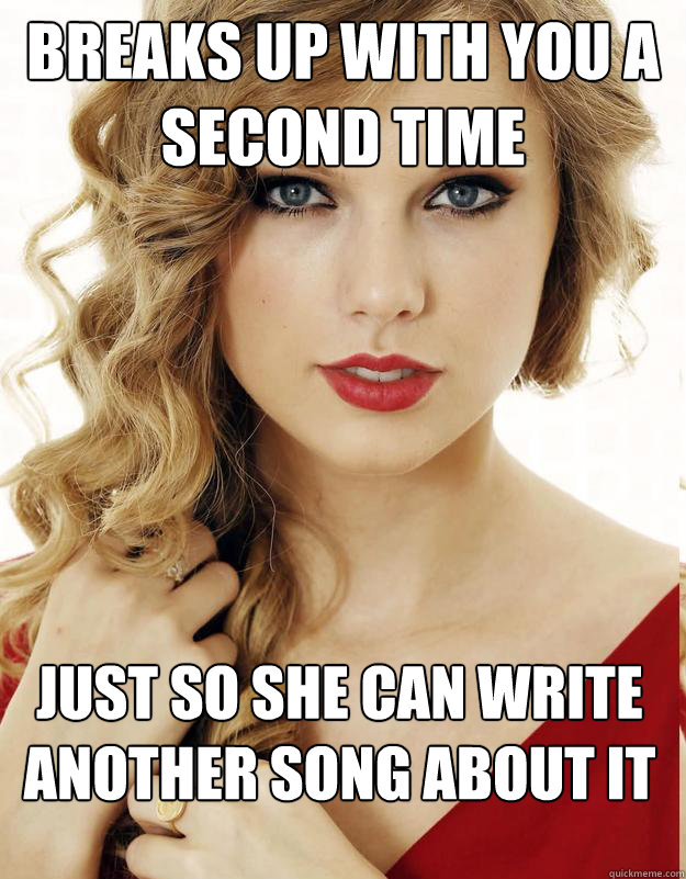 Breaks up with you a second time just so she can write another song about it
 - Breaks up with you a second time just so she can write another song about it
  Underly Attached Girlfriend