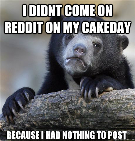 I DIDNT COME ON REDDIT ON MY CAKEDAY BECAUSE I HAD NOTHING TO POST  Confession Bear
