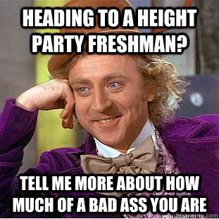 Heading to a height party freshman? tell me more about how much of a bad ass you are  Condescending Wonka