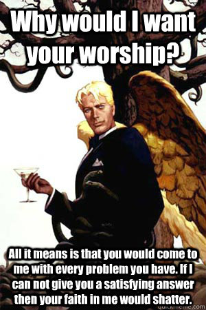 Why would I want your worship? All it means is that you would come to me with every problem you have. If I can not give you a satisfying answer then your faith in me would shatter.  Good Guy Lucifer