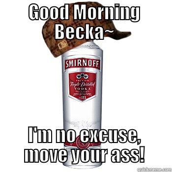 Good Morning Becka - GOOD MORNING BECKA~ I'M NO EXCUSE, MOVE YOUR ASS! Scumbag Alcohol