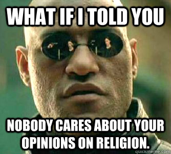 What if I told you Nobody cares about your opinions on religion.  What if I told you