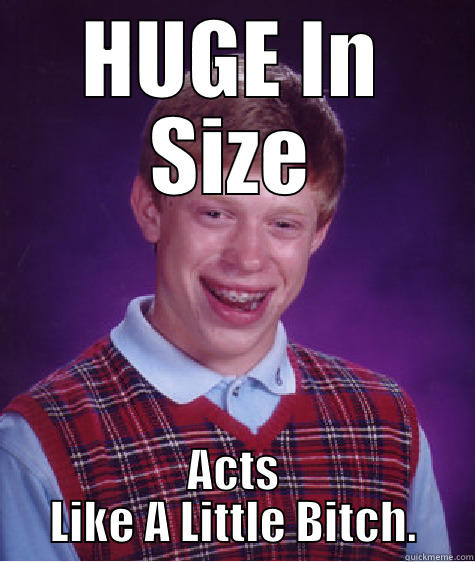 HUGE IN SIZE ACTS LIKE A LITTLE BITCH. Bad Luck Brian