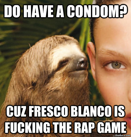 Do have a condom? cuz Fresco Blanco is fucking the rap game  rape sloth