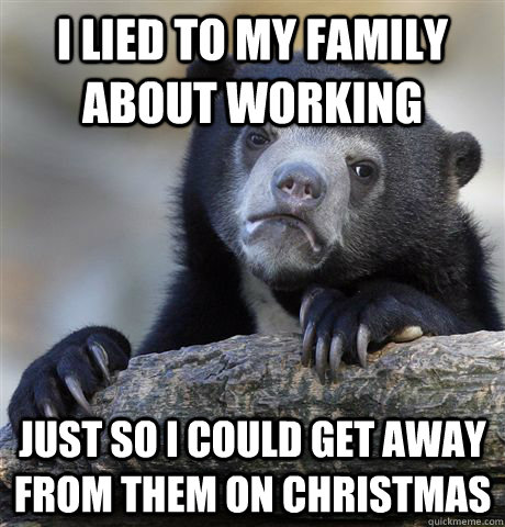 I lied to my family about working just so i could get away from them on christmas  Confession Bear
