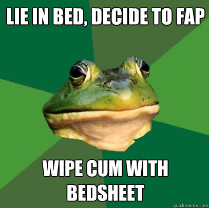 lie in bed, decide to fap wipe cum with bedsheet  Foul Bachelor Frog
