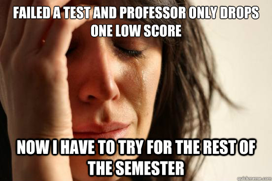 failed a test and professor only drops one low score now I have to try for the rest of the semester - failed a test and professor only drops one low score now I have to try for the rest of the semester  First World Problems