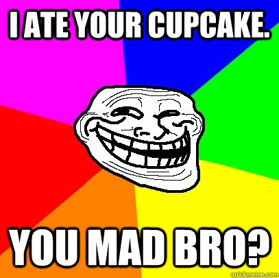 I ate your cupcake. You mad bro?  Troll Face