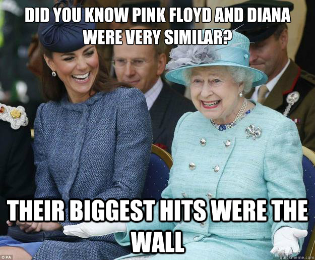 Did you know pink floyd and diana were very similar? their biggest hits were the wall - Did you know pink floyd and diana were very similar? their biggest hits were the wall  Inappropriate Joke Queen Elizabeth