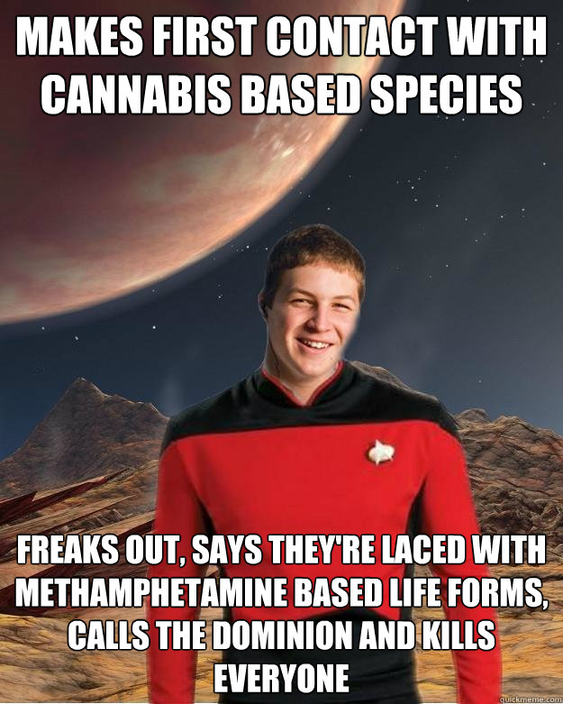Makes first contact with cannabis based species Freaks out, says they're laced with methamphetamine based life forms, calls the dominion and kills everyone  Starfleet Academy Freshman
