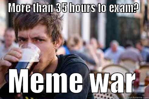 MORE THAN 35 HOURS TO EXAM? MEME WAR Lazy College Senior