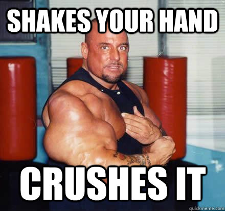 Shakes your hand Crushes it  Overly Enthusiastic Muscle Man
