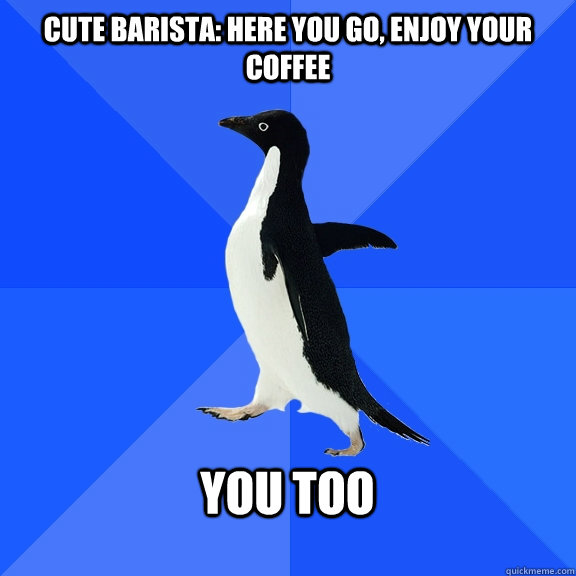 Cute barista: Here you go, Enjoy your coffee  YOU TOO   Socially Awkward Penguin