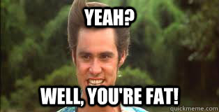 Yeah?  Well, you're fat! - Yeah?  Well, you're fat!  ace ventura