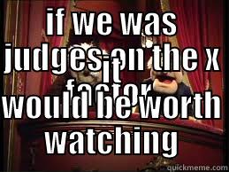 IF WE WAS JUDGES ON THE X FACTOR  IT WOULD BE WORTH WATCHING Misc