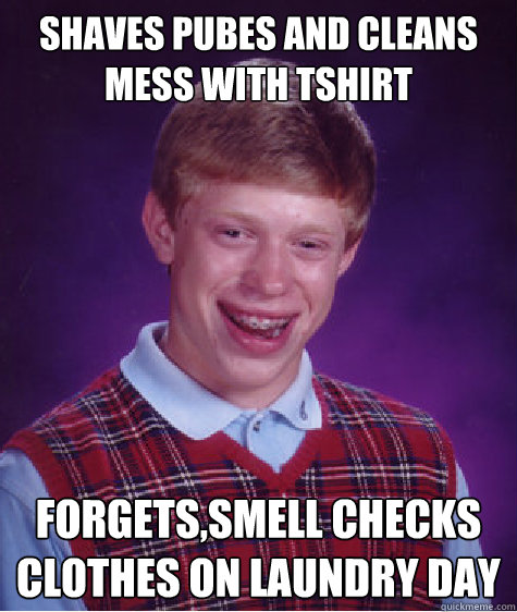 shaves pubes and cleans mess with tshirt forgets,smell checks clothes on laundry day  Bad Luck Brian
