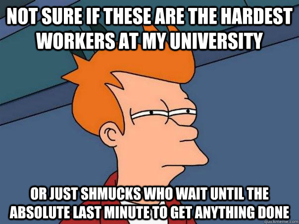 Not sure if these are the hardest workers at my university Or just shmucks who wait until the absolute last minute to get anything done  Futurama Fry