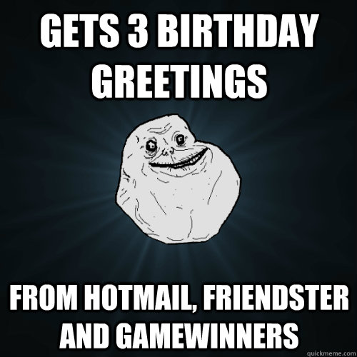 gets 3 birthday greetings from hotmail, friendster and gamewinners  Forever Alone