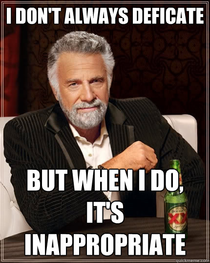 I don't always deficate But when I do, it's inappropriate  The Most Interesting Man In The World