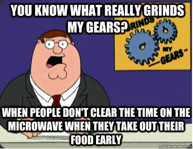 You know what really grinds my gears? When people don't clear the time on the microwave when they take out their food early  Grinds my gears