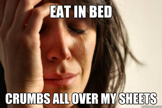eat in bed crumbs all over my sheets
 - eat in bed crumbs all over my sheets
  First World Problems