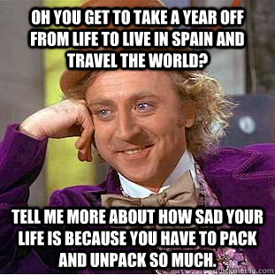 Oh you get to take a year off from life to live in Spain and travel the world? Tell me more about how sad your life is because you have to pack and unpack so much.  Condescending Wonka