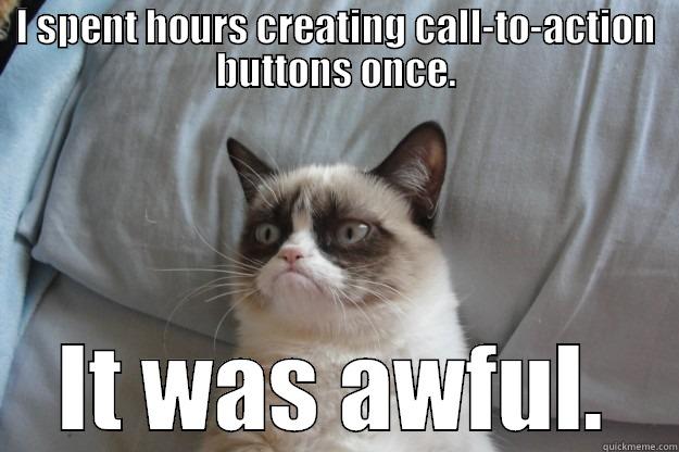 I SPENT HOURS CREATING CALL-TO-ACTION BUTTONS ONCE. IT WAS AWFUL. Grumpy Cat