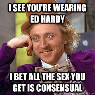 I see you're wearing Ed Hardy I bet all the sex you get is consensual  Condescending Wonka