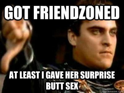 Got Friendzoned At least I gave her surprise butt sex  Downvoting Roman