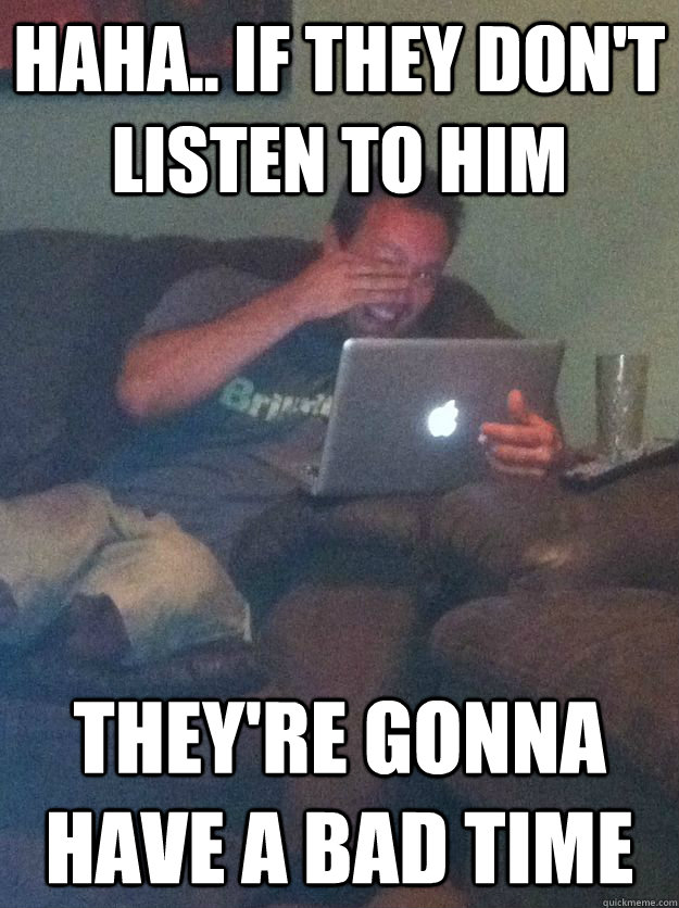 haha.. if they don't listen to him they're gonna have a bad time - haha.. if they don't listen to him they're gonna have a bad time  Reddit Meme Dad