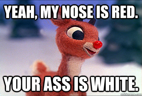 yeah, my nose is red. your ass is white.  Condescending Rudolph