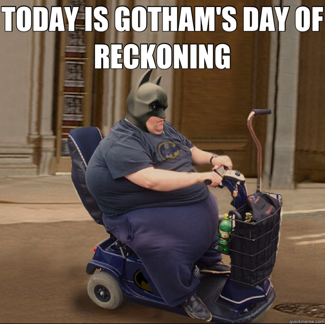 TODAY IS GOTHAM'S DAY OF RECKONING  - TODAY IS GOTHAM'S DAY OF RECKONING   fat batman