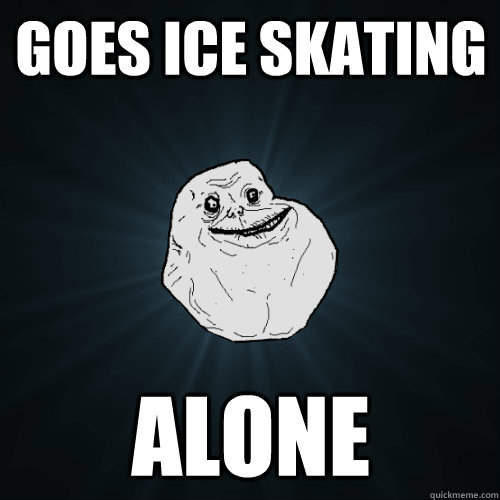goes ice skating alone  Forever Alone