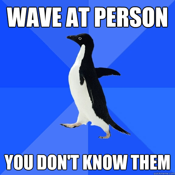 wave at person you don't know them  Socially Awkward Penguin
