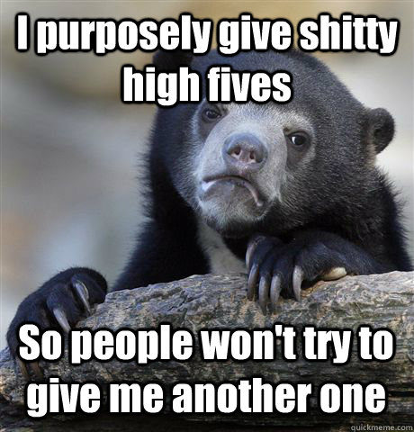 I purposely give shitty high fives So people won't try to give me another one  Confession Bear