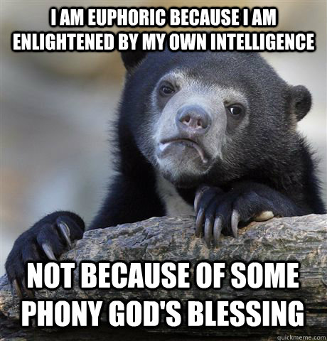 I am euphoric because I am enlightened by my own intelligence not because of some phony god's blessing  Confession Bear