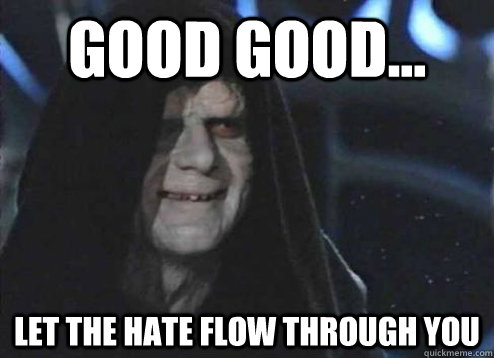 good good... let the hate flow through you  - good good... let the hate flow through you   Emperor Palpatine