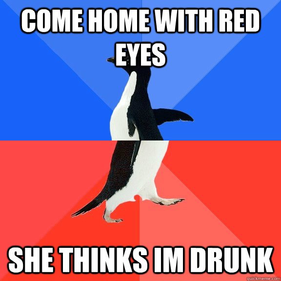 come home with red eyes  she thinks im drunk  Socially Awkward Awesome Penguin