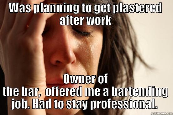 WAS PLANNING TO GET PLASTERED AFTER WORK OWNER OF THE BAR,  OFFERED ME A BARTENDING JOB. HAD TO STAY PROFESSIONAL.  First World Problems