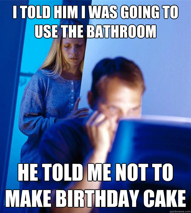 I told him I was going to use the bathroom He told me not to make birthday cake  Redditors Wife