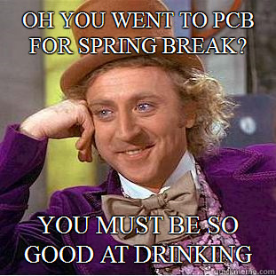 Oh you went to PCB for spring break? you must be so good at drinking  Condescending Wonka