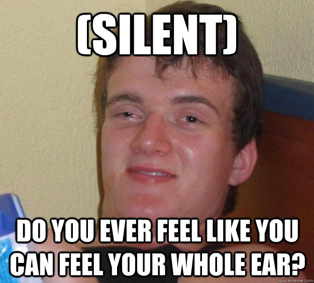 (silent) Do you ever feel like you can feel your whole ear? - (silent) Do you ever feel like you can feel your whole ear?  10 Guy