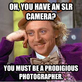 Oh, You have an slr camera? you must be a prodigious photographer.  Creepy Wonka