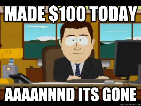 Made $100 today Aaaannnd its gone  Aaand its gone