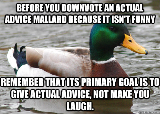 before you downvote an actual advice mallard because it isn't funny remember that its primary goal is to give actual advice, not make you laugh.  Actual Advice Mallard