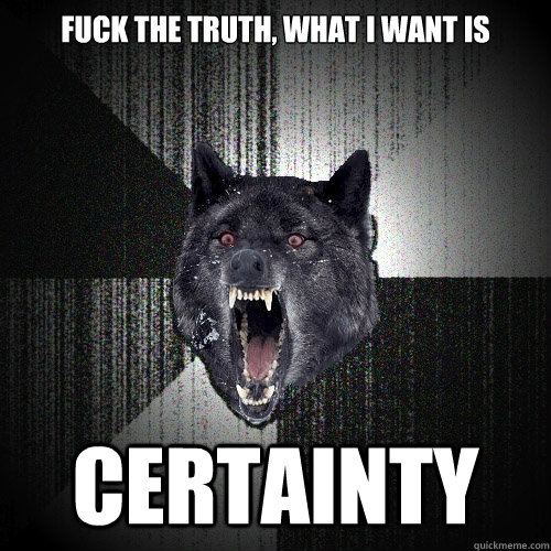 Fuck the truth, what I want is certainty - Fuck the truth, what I want is certainty  Insanity Wolf