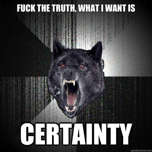 Fuck the truth, what I want is certainty  Insanity Wolf