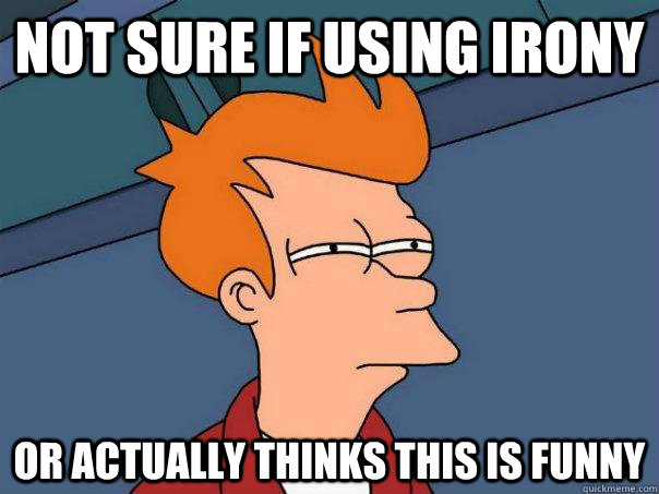 Not sure if using irony Or actually thinks this is funny  Futurama Fry