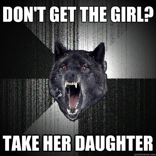 don't get the girl? take her daughter  Insanity Wolf